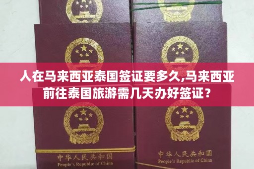 人在马来西亚泰国签证要多久,马来西亚前往泰国旅游需几天办好签证？