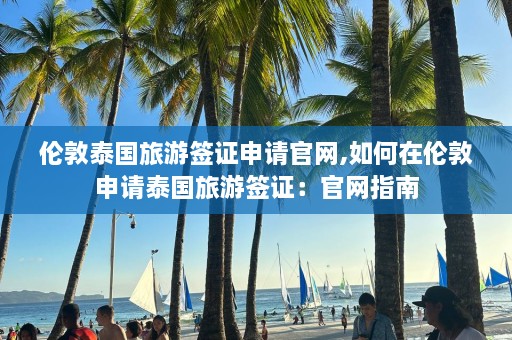 伦敦泰国旅游签证申请官网,如何在伦敦申请泰国旅游签证：官网指南  第1张