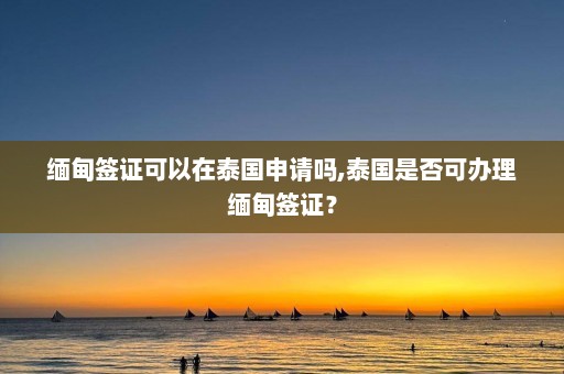 缅甸签证可以在泰国申请吗,泰国是否可办理缅甸签证？