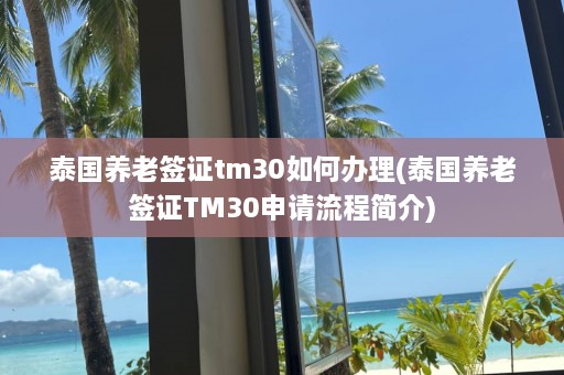 泰国养老签证tm30如何办理(泰国养老签证TM30申请流程简介)  第1张