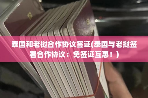 泰国和老挝合作协议签证(泰国与老挝签署合作协议：免签证互惠！)