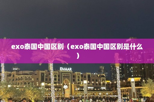 exo泰国中国区别（exo泰国中国区别是什么）