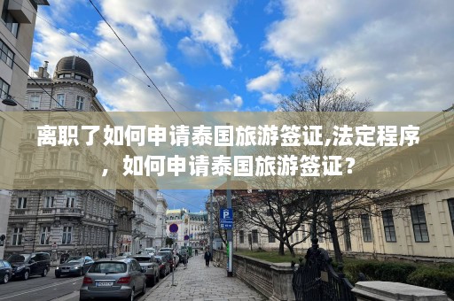 离职了如何申请泰国旅游签证,法定程序，如何申请泰国旅游签证？  第1张