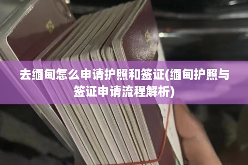 去缅甸怎么申请护照和签证(缅甸护照与签证申请流程解析)  第1张