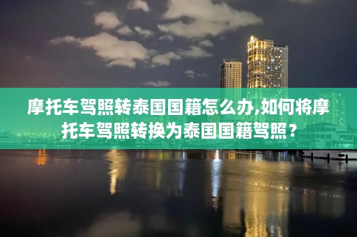 摩托车驾照转泰国国籍怎么办,如何将摩托车驾照转换为泰国国籍驾照？