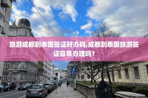 旅游成都到泰国签证好办吗,成都到泰国旅游签证容易办理吗？