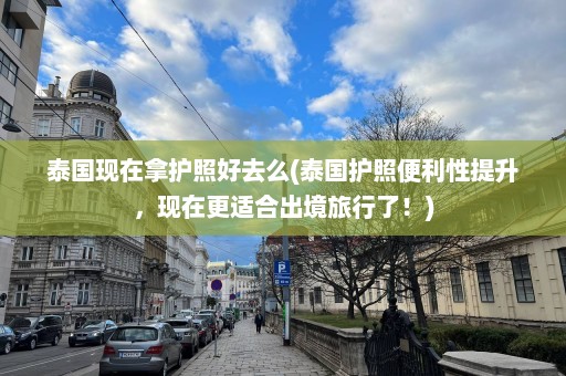 泰国现在拿护照好去么(泰国护照便利性提升，现在更适合出境旅行了！)