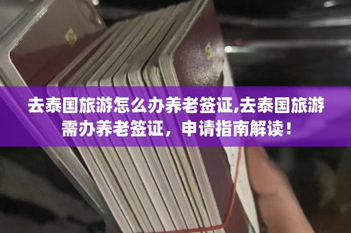 去泰国旅游怎么办养老签证,去泰国旅游需办养老签证，申请指南解读！  第1张