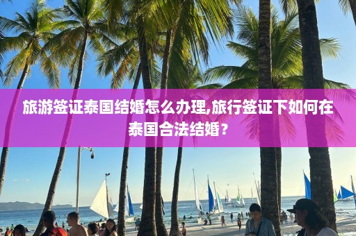 旅游签证泰国结婚怎么办理,旅行签证下如何在泰国合法结婚？