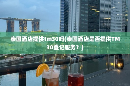 泰国酒店提供tm30吗(泰国酒店是否提供TM30登记服务？)