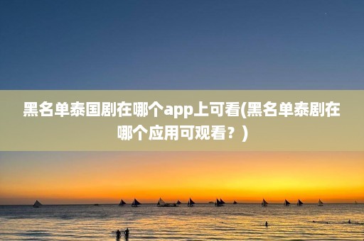 黑名单泰国剧在哪个app上可看(黑名单泰剧在哪个应用可观看？)