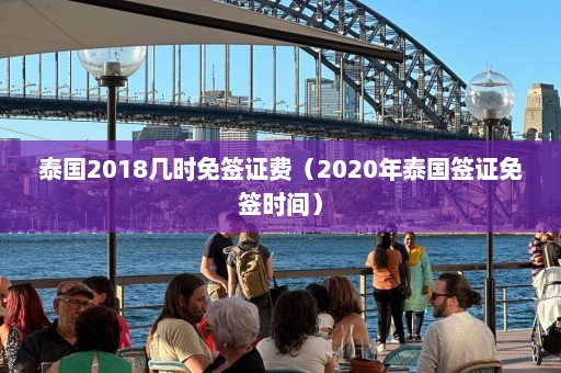 泰国2018几时免签证费（2020年泰国签证免签时间）