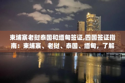 柬埔寨老挝泰国和缅甸签证,四国签证指南：柬埔寨、老挝、泰国、缅甸，了解签证条件与流程。