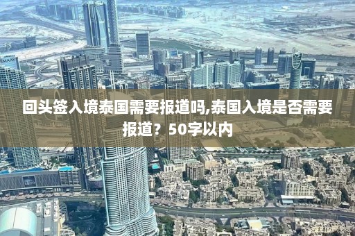 回头签入境泰国需要报道吗,泰国入境是否需要报道？50字以内