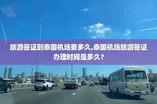 旅游签证到泰国机场要多久,泰国机场旅游签证办理时间是多久？