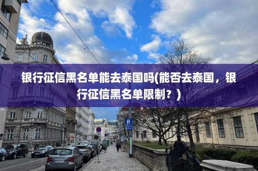 银行征信黑名单能去泰国吗(能否去泰国，银行征信黑名单限制？)