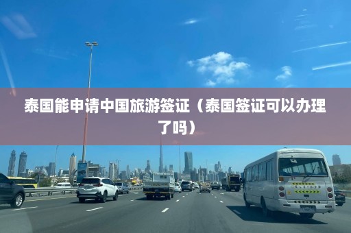 泰国能申请中国旅游签证（泰国签证可以办理了吗）