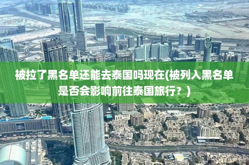 被拉了黑名单还能去泰国吗现在(被列入黑名单是否会影响前往泰国旅行？)