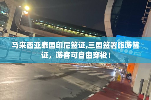 马来西亚泰国印尼签证,三国签署旅游签证，游客可自由穿梭！