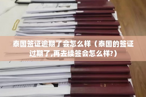 泰国签证逾期了会怎么样（泰国的签证过期了,再去续签会怎么样?）  第1张