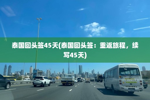 泰国回头签45天(泰国回头签：重返旅程，续写45天)