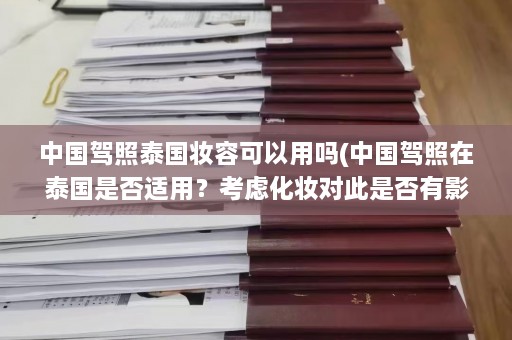 中国驾照泰国妆容可以用吗(中国驾照在泰国是否适用？考虑化妆对此是否有影响。)  第1张