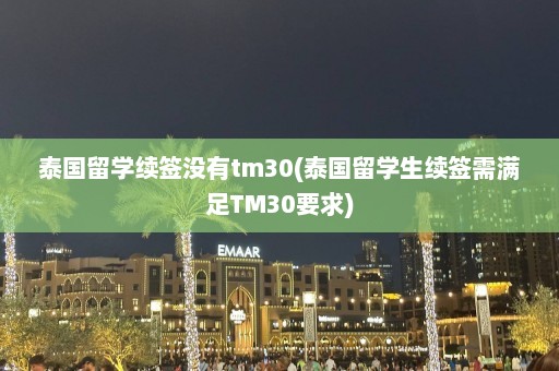 泰国留学续签没有tm30(泰国留学生续签需满足TM30要求)