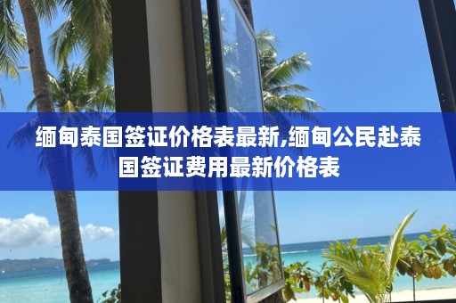 缅甸泰国签证价格表最新,缅甸公民赴泰国签证费用最新价格表  第1张