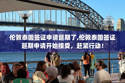 伦敦泰国签证申请延期了,伦敦泰国签证延期申请开始接受，赶紧行动！  第1张