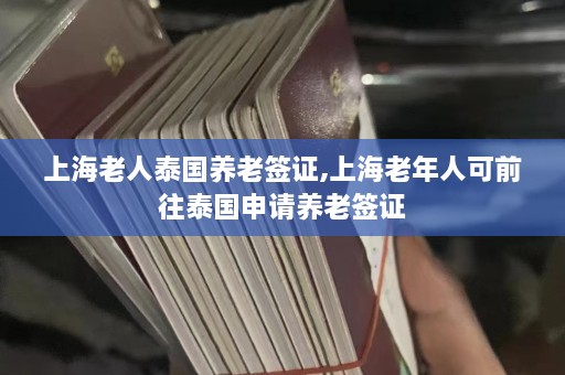 上海老人泰国养老签证,上海老年人可前往泰国申请养老签证  第1张