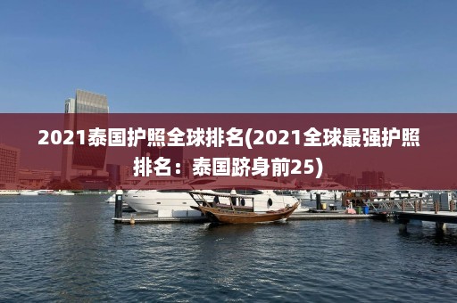 2021泰国护照全球排名(2021全球最强护照排名：泰国跻身前25)