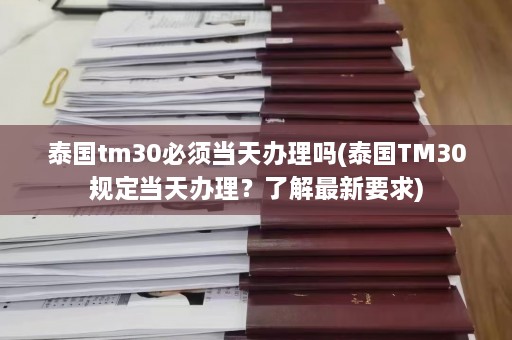 泰国tm30必须当天办理吗(泰国TM30规定当天办理？了解最新要求)  第1张