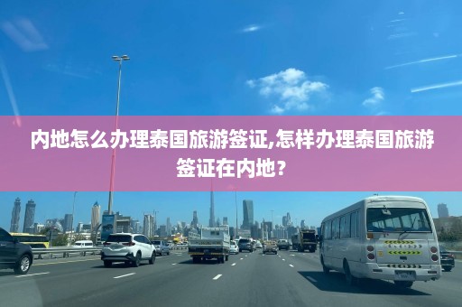 内地怎么办理泰国旅游签证,怎样办理泰国旅游签证在内地？