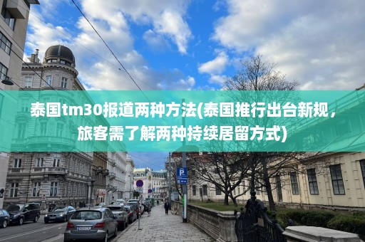 泰国tm30报道两种方法(泰国推行出台新规，旅客需了解两种持续居留方式)