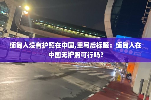 缅甸人没有护照在中国,重写后标题：缅甸人在中国无护照可行吗？