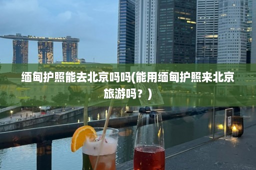 缅甸护照能去北京吗吗(能用缅甸护照来北京旅游吗？)