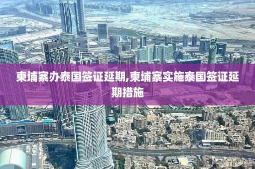 柬埔寨办泰国签证延期,柬埔寨实施泰国签证延期措施