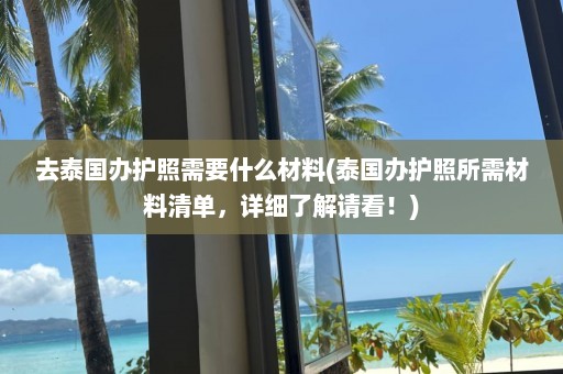 去泰国办护照需要什么材料(泰国办护照所需材料清单，详细了解请看！)