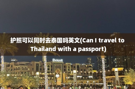 护照可以同时去泰国吗英文(Can I travel to Thailand with a passport)