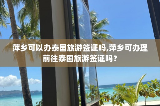 萍乡可以办泰国旅游签证吗,萍乡可办理前往泰国旅游签证吗？  第1张