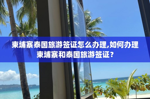 柬埔寨泰国旅游签证怎么办理,如何办理柬埔寨和泰国旅游签证？  第1张