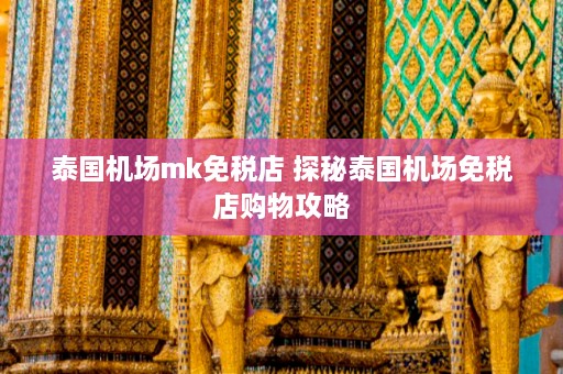 泰国机场mk免税店 探秘泰国机场免税店购物攻略