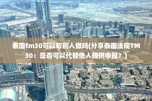 泰国tm30可以帮别人做吗(分享泰国法规TM30：是否可以代替他人提供申报？)