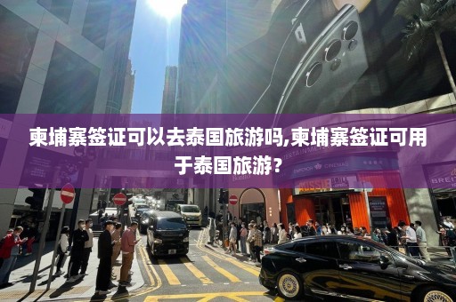 柬埔寨签证可以去泰国旅游吗,柬埔寨签证可用于泰国旅游？