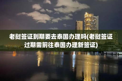 老挝签证到期要去泰国办理吗(老挝签证过期需前往泰国办理新签证)