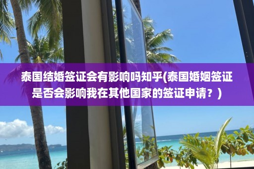 泰国结婚签证会有影响吗知乎(泰国婚姻签证是否会影响我在其他国家的签证申请？)