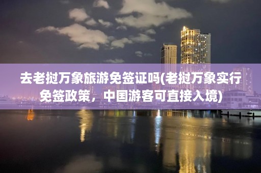 去老挝万象旅游免签证吗(老挝万象实行免签政策，中国游客可直接入境)  第1张