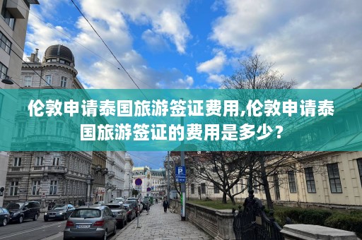 伦敦申请泰国旅游签证费用,伦敦申请泰国旅游签证的费用是多少？  第1张