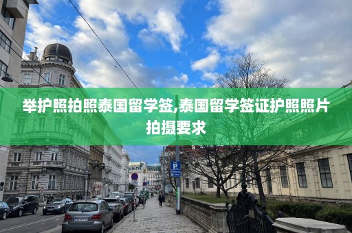 举护照拍照泰国留学签,泰国留学签证护照照片拍摄要求