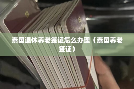 泰国退休养老签证怎么办理（泰国养老签证）